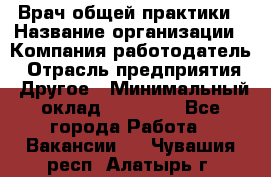 Врач общей практики › Название организации ­ Компания-работодатель › Отрасль предприятия ­ Другое › Минимальный оклад ­ 27 200 - Все города Работа » Вакансии   . Чувашия респ.,Алатырь г.